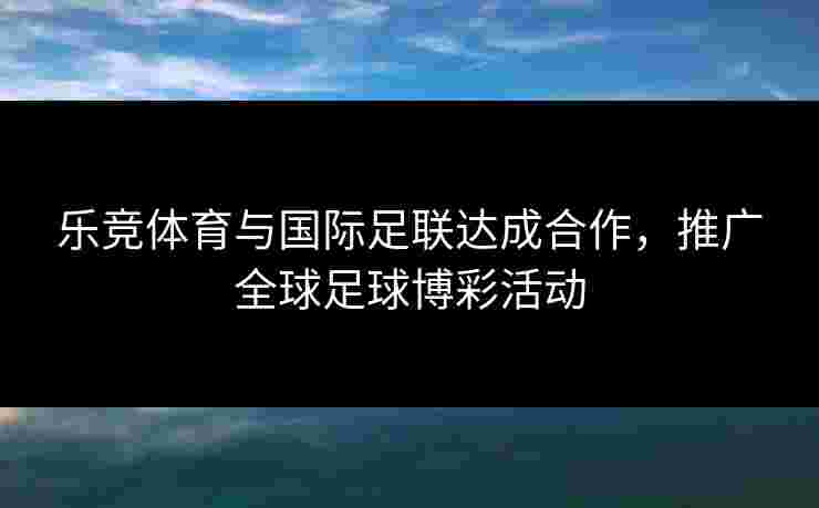 乐竞体育与国际足联达成合作，推广全球足球博彩活动
