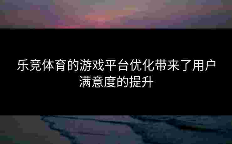 乐竞体育的游戏平台优化带来了用户满意度的提升