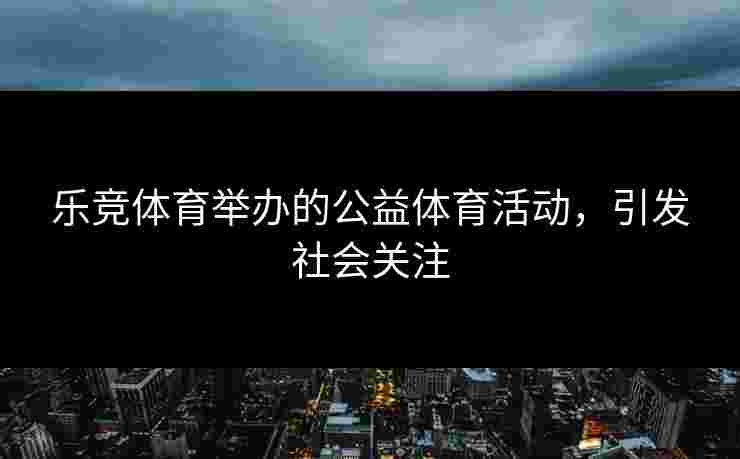 乐竞体育举办的公益体育活动，引发社会关注
