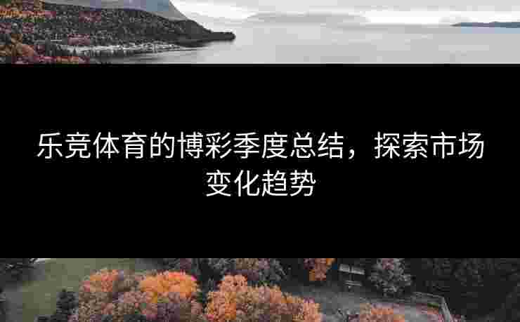 乐竞体育的博彩季度总结，探索市场变化趋势