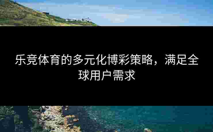 乐竞体育的多元化博彩策略，满足全球用户需求
