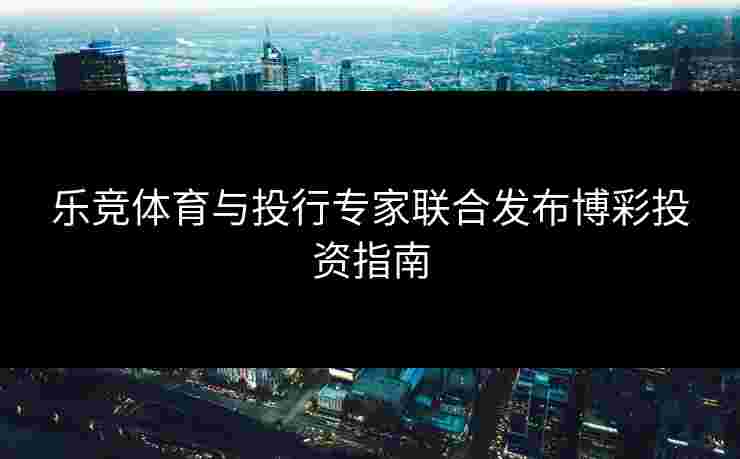 乐竞体育与投行专家联合发布博彩投资指南