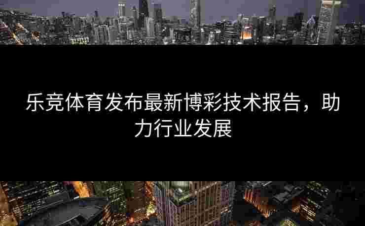 乐竞体育发布最新博彩技术报告，助力行业发展