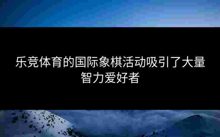 乐竞体育的国际象棋活动吸引了大量智力爱好者