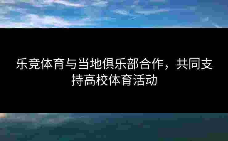 乐竞体育与当地俱乐部合作，共同支持高校体育活动