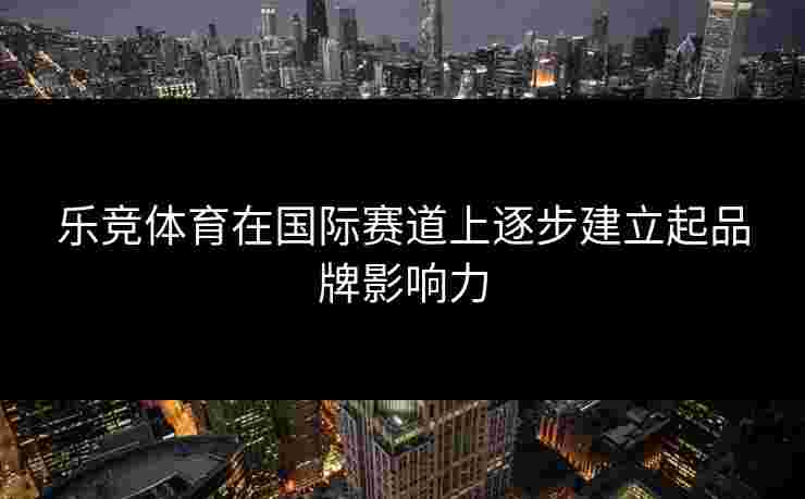 乐竞体育在国际赛道上逐步建立起品牌影响力