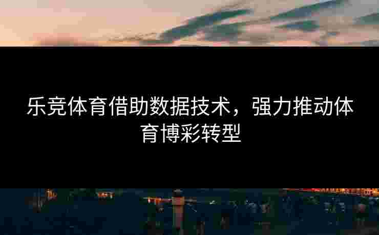 乐竞体育借助数据技术，强力推动体育博彩转型