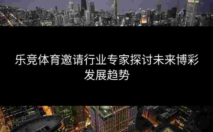 乐竞体育邀请行业专家探讨未来博彩发展趋势