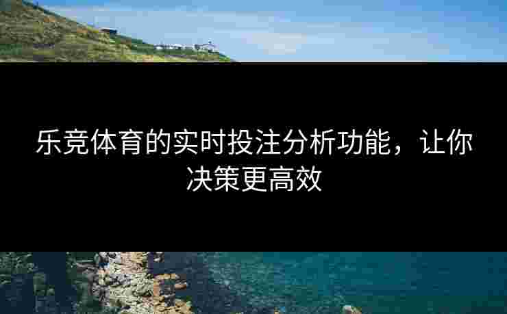乐竞体育的实时投注分析功能，让你决策更高效