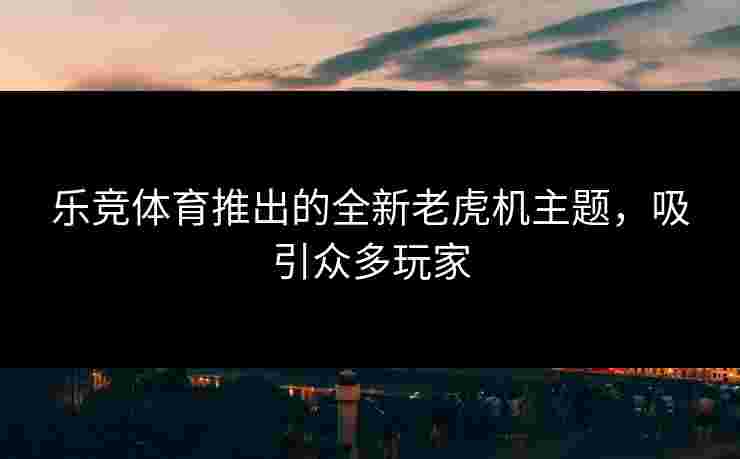 乐竞体育推出的全新老虎机主题，吸引众多玩家