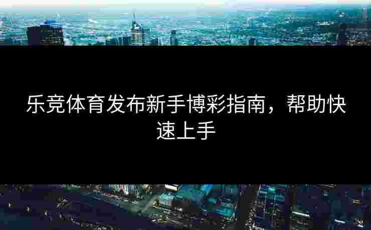 乐竞体育发布新手博彩指南，帮助快速上手