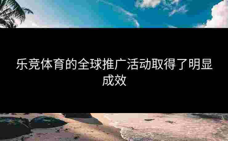 乐竞体育的全球推广活动取得了明显成效
