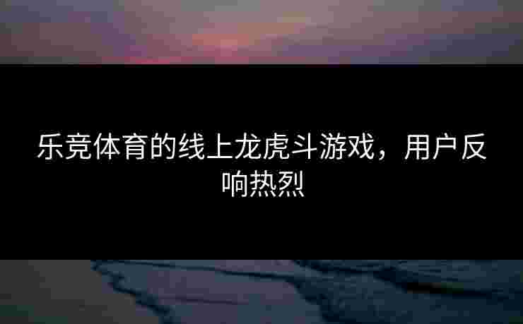 乐竞体育的线上龙虎斗游戏，用户反响热烈