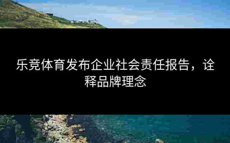 乐竞体育发布企业社会责任报告，诠释品牌理念