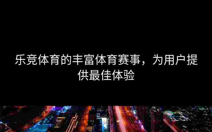 乐竞体育的丰富体育赛事，为用户提供最佳体验
