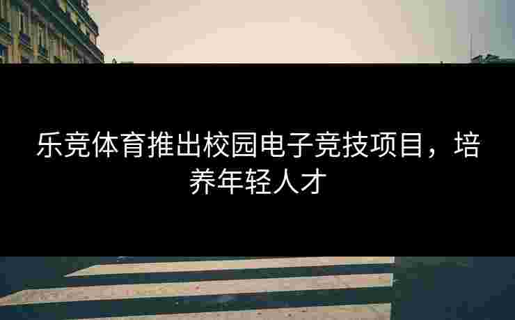 乐竞体育推出校园电子竞技项目，培养年轻人才