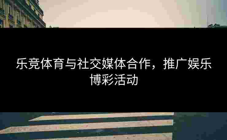 乐竞体育与社交媒体合作，推广娱乐博彩活动