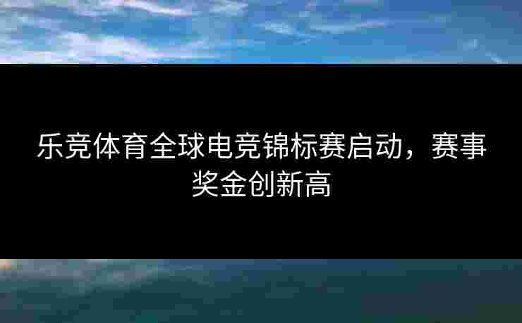 乐竞体育全球电竞锦标赛启动，赛事奖金创新高