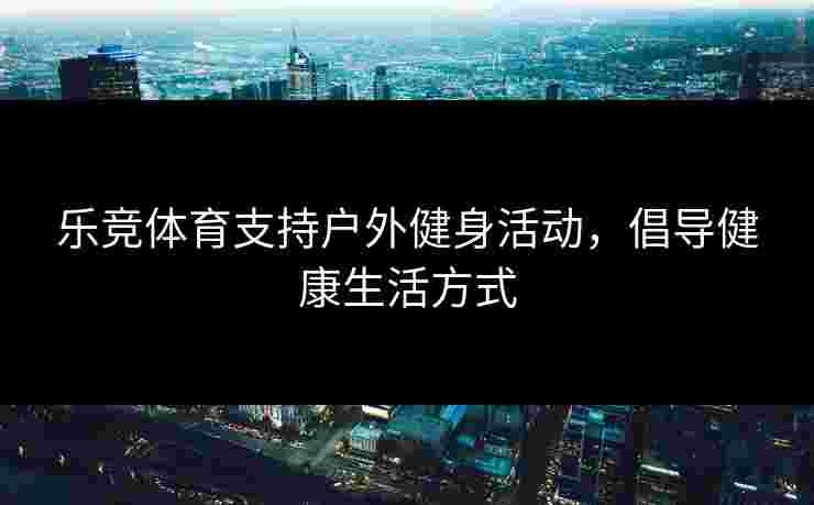 乐竞体育支持户外健身活动，倡导健康生活方式
