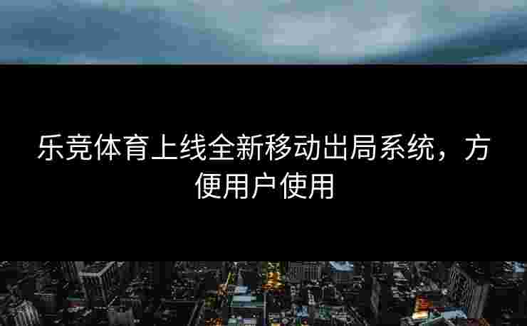 乐竞体育上线全新移动岀局系统，方便用户使用
