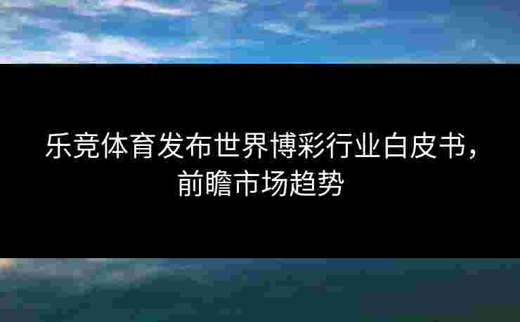 乐竞体育发布世界博彩行业白皮书，前瞻市场趋势