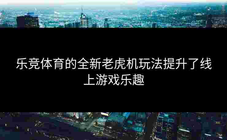 乐竞体育的全新老虎机玩法提升了线上游戏乐趣