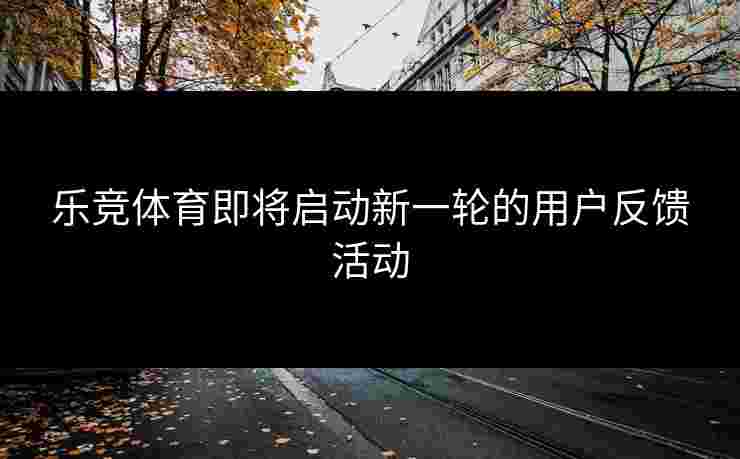 乐竞体育即将启动新一轮的用户反馈活动