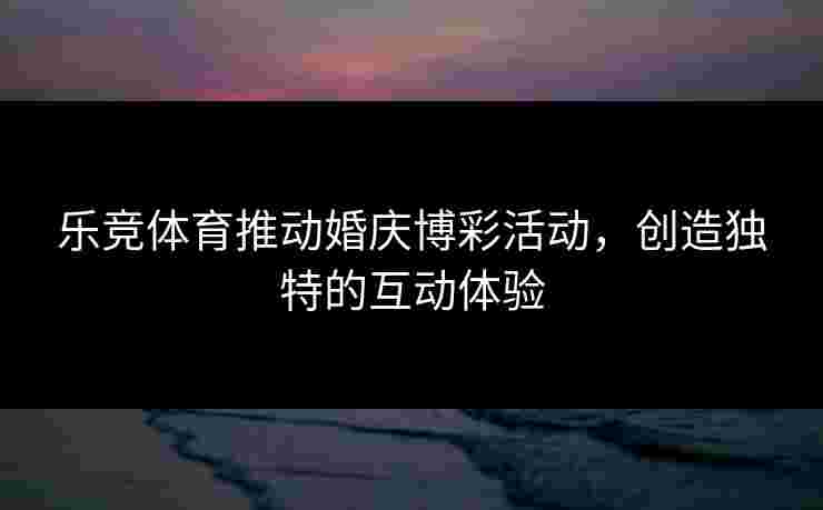 乐竞体育推动婚庆博彩活动，创造独特的互动体验
