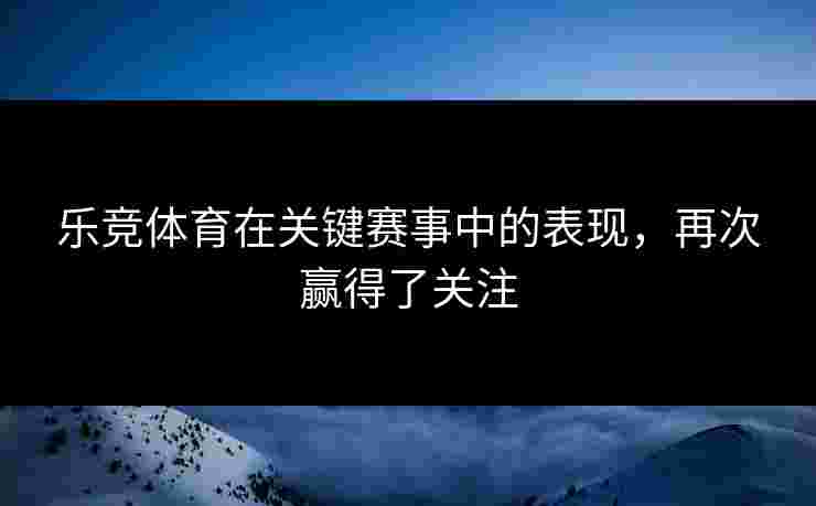 乐竞体育在关键赛事中的表现，再次赢得了关注