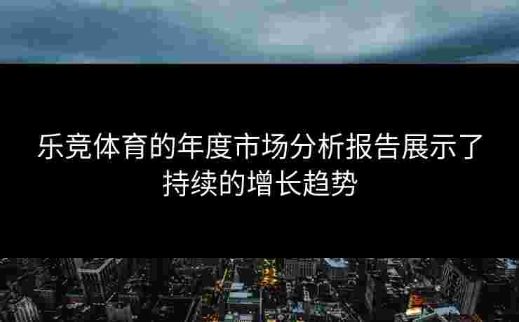 乐竞体育的年度市场分析报告展示了持续的增长趋势
