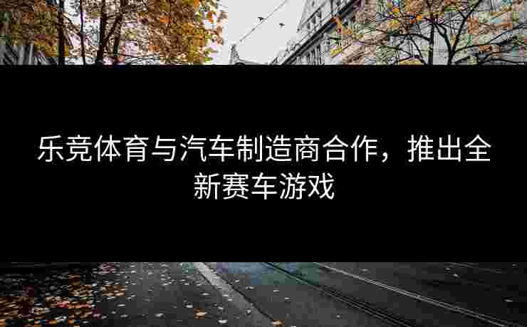 乐竞体育与汽车制造商合作，推出全新赛车游戏