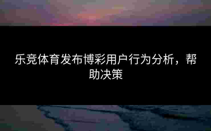 乐竞体育发布博彩用户行为分析，帮助决策