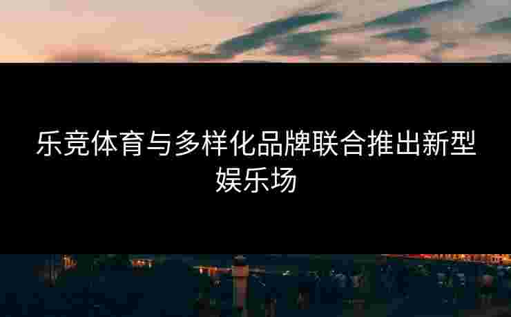 乐竞体育与多样化品牌联合推出新型娱乐场