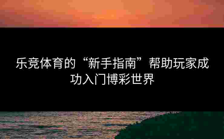 乐竞体育的“新手指南”帮助玩家成功入门博彩世界