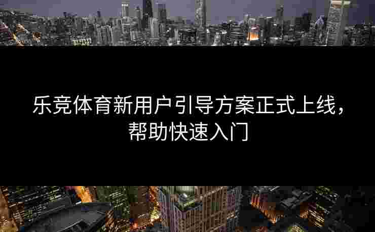 乐竞体育新用户引导方案正式上线，帮助快速入门