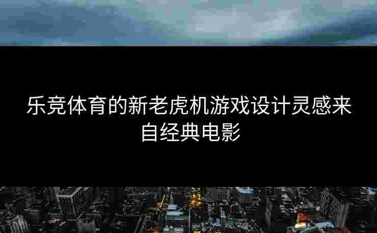 乐竞体育的新老虎机游戏设计灵感来自经典电影