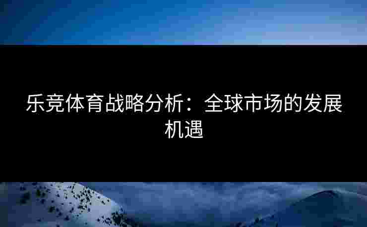 乐竞体育战略分析：全球市场的发展机遇