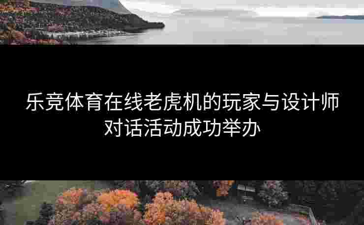 乐竞体育在线老虎机的玩家与设计师对话活动成功举办