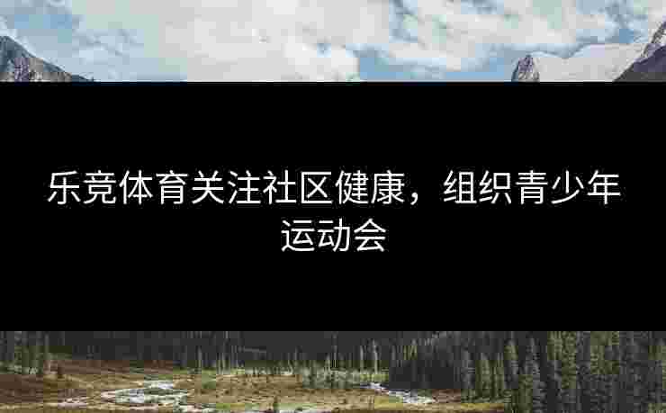 乐竞体育关注社区健康，组织青少年运动会