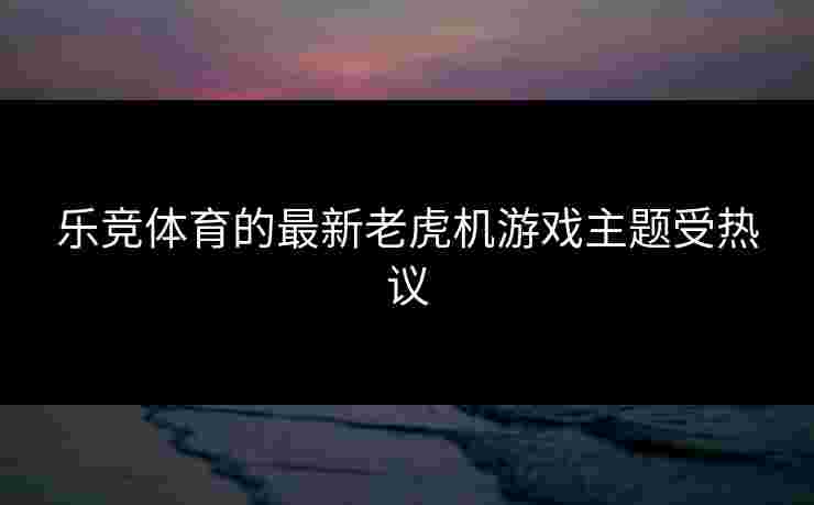 乐竞体育的最新老虎机游戏主题受热议