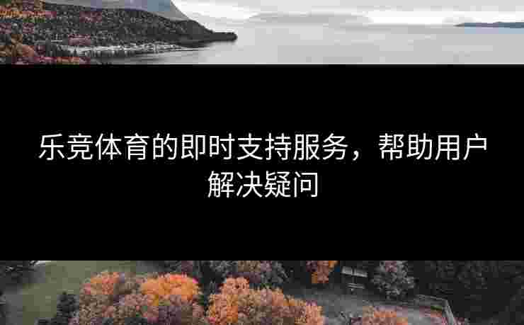 乐竞体育的即时支持服务，帮助用户解决疑问