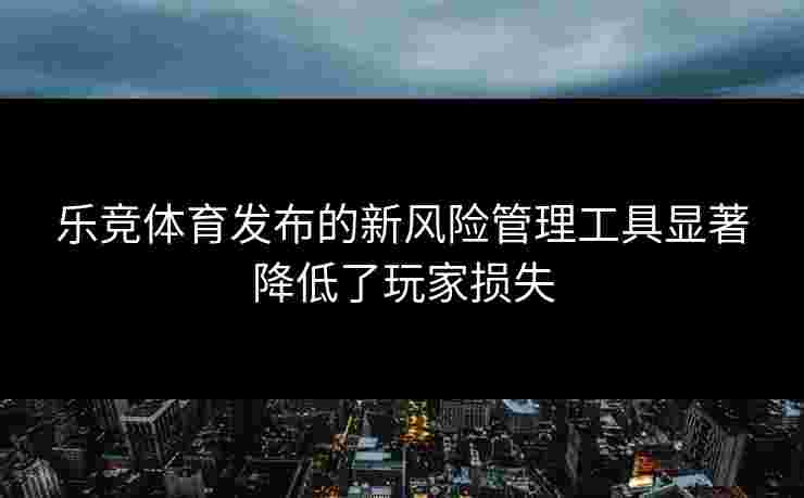 乐竞体育发布的新风险管理工具显著降低了玩家损失