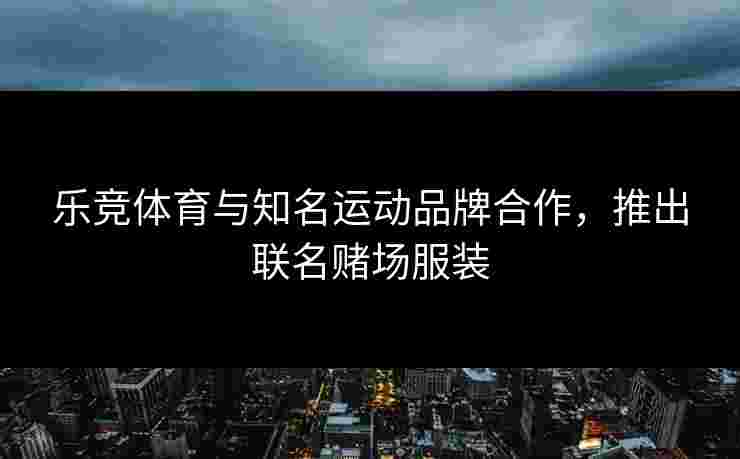 乐竞体育与知名运动品牌合作，推出联名赌场服装