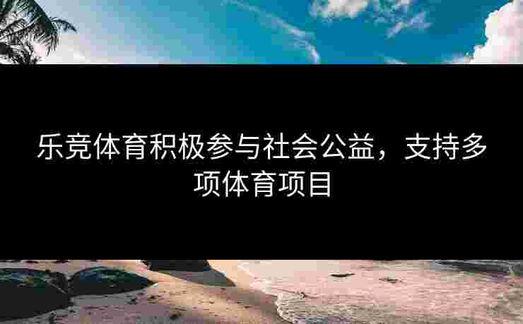 乐竞体育积极参与社会公益，支持多项体育项目