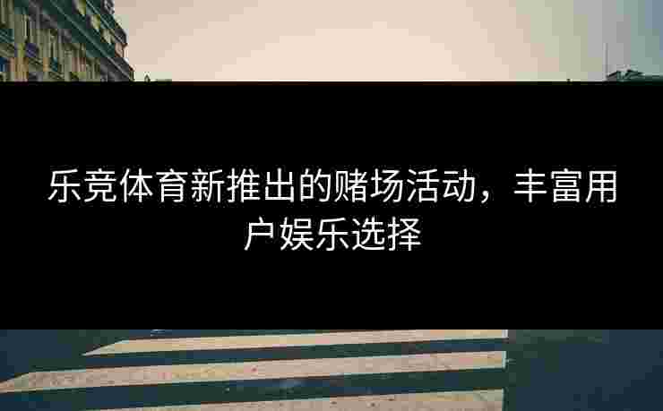 乐竞体育新推出的赌场活动，丰富用户娱乐选择