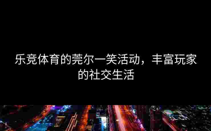 乐竞体育的莞尔一笑活动，丰富玩家的社交生活