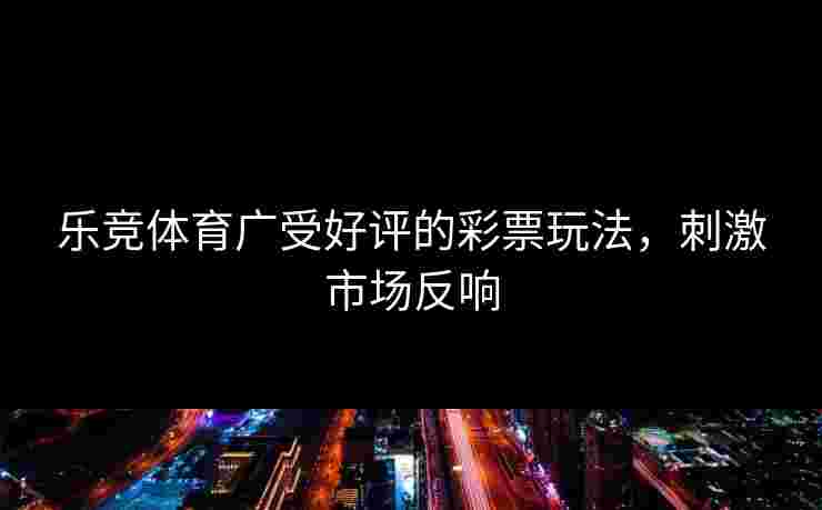 乐竞体育广受好评的彩票玩法，刺激市场反响