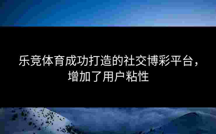 乐竞体育成功打造的社交博彩平台，增加了用户粘性
