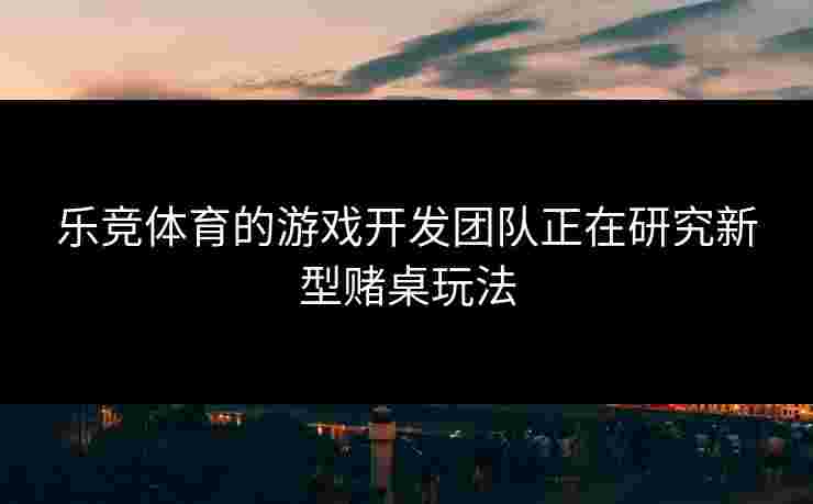 乐竞体育的游戏开发团队正在研究新型赌桌玩法