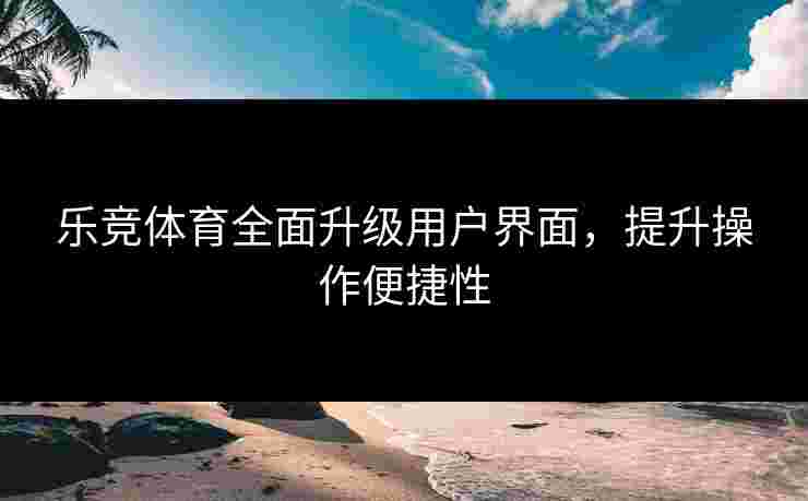 乐竞体育全面升级用户界面，提升操作便捷性